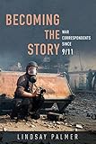 Becoming the Story: War Correspondents since 9/11 (History of Communication) by Lindsay Palmer