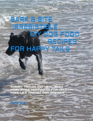 BARK & BITE: IRRESISTIBLE DIY DOG FOOD RECIPES FOR HAPPY TAILS: TUMMY TROUBLES? HEAL WITH HOMEMADE HAPPINESS FOR AN ITCH-FREE LIFE AND NO BAD BREATH