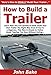 How to Build a Trailer: Learn How You Can Quickly & Easily Build Your Own Trailer The Right Way Even If You're a Beginner, This New & Simple to Follow Guide Teaches You How Without Failing