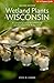 Wetland Plants of Wisconsin: A complete guide to the wetland and aquatic plants of the Badger state