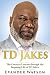 TD Jakes: The Greatest Lessons through the Inspiring Life of TD Jakes (TD Jakes, Destiny, Identity, Instinct, Powerful Prayers, Wisdom)