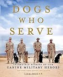 Dogs Who Serve: Incredible Stories of Our Canine Military Heroes