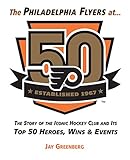 Philadelphia Flyers at 50: The Story of the Iconic Hockey Club and its Top 50 Heroes, Wins & Events