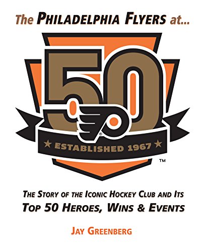 Philadelphia Flyers at 50: The Story of the Iconic Hockey Club and its Top 50 Heroes, Wins & Events