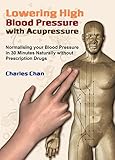Lowering High Blood Pressure with Acupressure: Normalising your blood pressure in 30 minutes naturally without prescription drugs