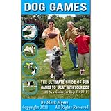 Dog Games: The Ultimate Guide of Fun Games to Play with Your Dog, All New Games for Dogs for 2011
