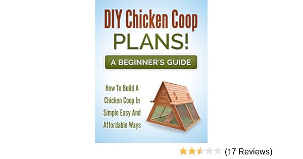 Diy Chicken Coop Plans A Beginners Guide How To Build A Chicken Coop In A Simple Easy And Affordable Way Chicken Coop Design Book 1