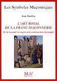 L'art royal de la franc-maçonnerie : De la royauté en esprit à la construction du temple by