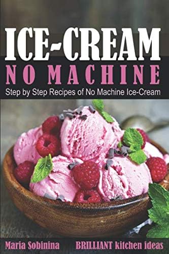 Ice-Cream: Step by Step Recipes of No Machine Ice-Cream. (Homemade Ice-Cream Desserts)