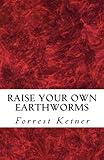 Raise Your Own Earthworms: Fresh Earthworms Make Your Plants Grow Larger, Catch Bigger Fish, Healthier Pet Food, and Put Cash in Your Pocket. by Forrest Ketner