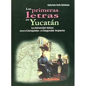Las primeras letras en Yucatan. La instruccion basica entre la Conquista y el Segundo Imperio (Spanish Edition)