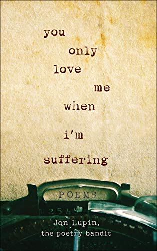 You Only Love Me When I'm Suffering: Poems by Jon Lupin, The Poetry Bandit