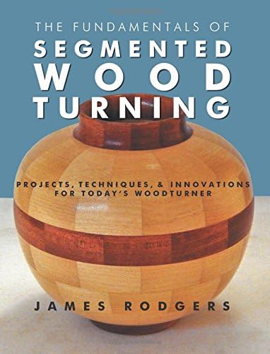 The Fundamentals of Segmented Woodturning: Projects, Techniques & Innovations for Today’s Woodturner