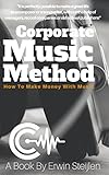Corporate Music Method: How To Make Money With Music by Erwin Steijlen