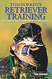 Tom Dokken's Retriever Training: The Complete Guide to Developing Your Hunting Dog by 