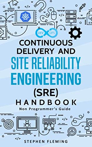 Continuous Delivery and Site Reliability Engineering (SRE) Handbook: Non-Programmer’s Guide Continuous Delivery and Site Reliability Engineering (SRE) Handbook: Non-Programmer’s Guide