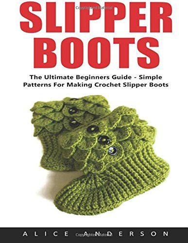 Slipper Boots: The Ultimate Beginners Guide - Simple Patterns For Making Crochet Slipper Boots!