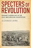 Specters of Revolution: Peasant Guerrillas in the Cold War Mexican Countryside