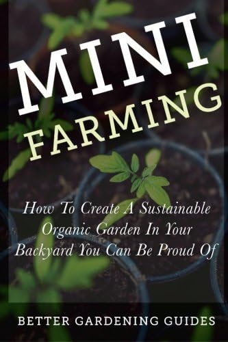 Mini Farming: How to Create a Sustainable Organic Garden in Your Backyard You Can Be Proud Of