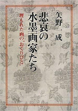 Amazon Co Jp 悲哀の水墨画家たち 埋もれた画の おくりびと 矢野 一成 本 通販