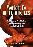 Workout To Build Muscles: The Various Focal Points Of Weight Lifting And How To Do It Right by Steven Sobrevega