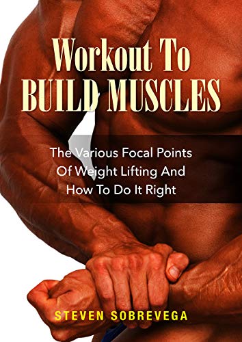 Workout To Build Muscles: The Various Focal Points Of Weight Lifting And How To Do It Right by Steven Sobrevega
