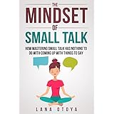 The Mindset of Small Talk: How Mastering Small Talk Has Nothing To Do With Coming Up With Things To Say