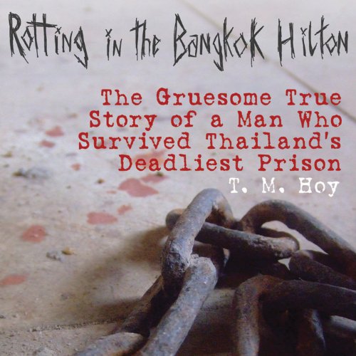 Rotting in the Bangkok Hilton: The Gruesome True Story of a Man Who Survived Thailand's Deadliest Pr by T. M. Hoy