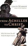 From Achilles to Christ: Why Christians Should Read the Pagan Classics by Louis Markos