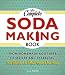 The Complete Soda Making Book: From Homemade Root Beer to Seltzer and Sparklers, 100 Recipes to Make by 