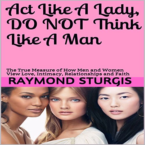 Act Like a Lady, Do Not Think Like a Man: The True Measure of How Men and Women View Love, Intimacy, Relationships and Faith