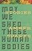 May We Shed These Human Bodies