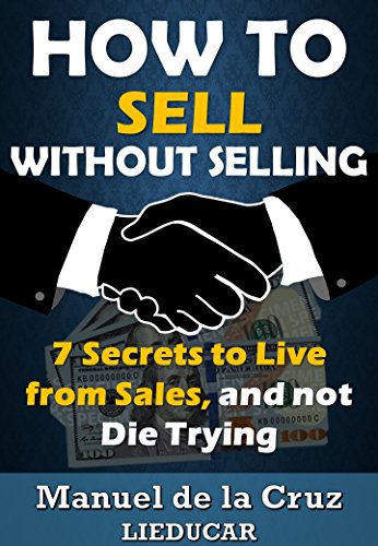HOW TO SELL WITHOUT SELLING: 7 Secrets to Live from Sales, and not Die Trying