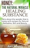 Honey: The Natural Miracle Healing Substance: Facts about the wonder that is honey with recipes for Natural Remedies, Skin and Beauty