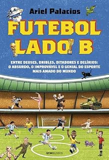 Livro Futebol lado B: Entre deuses, dribles, ditadores e delírios: o absurdo, o improvável e o genial do esporte mais amado do mundo