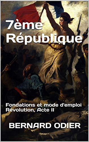 7ème République: Fondations et mode d'emploi Révolution, Acte II (French Edition) by Bernard ODIER