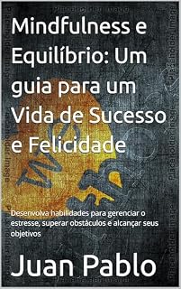 Livro Mindfulness e Equilíbrio: Um guia para um Vida de Sucesso e Felicidade: Desenvolva habilidades para gerenciar o estresse, superar obstáculos e alcançar seus objetivos