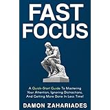 Fast Focus: A Quick-Start Guide To Mastering Your Attention, Ignoring Distractions, And Getting More Done In Less Time!