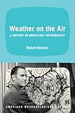 Weather on the Air: A History of Broadcast Meteorology by Robert Henson