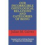 OUR INCORRIGIBLE ONTOLOGICAL RELATIONS AND CATEGORIES OF BEING: Causal and Limiting Factors of Objective Knowledge