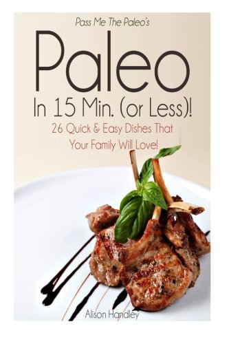 Pass Me The Paleo’s Paleo in 15 Min. (or Less!): 26 Quick and Easy Dishes That Your Family Will Love! (Diet, Cookbook. Beginners, Athlete, Breakfast, Lunch, ... free, low carb, low carbohydrate Book 10)