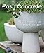 Easy Concrete: 43 DIY Projects for Home & Garden by 