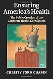 Christy Ford Chapin, "Ensuring America’s Health: The Public Creation of the Corporate Health Care System" (Cambridge UP, 2015)