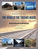 The World the Trains Made: A Century of Great Railroad Architecture in the United States and Canada by
