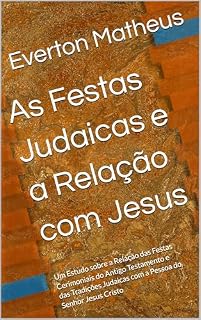 Livro As Festas Judaicas e a Relação com Jesus: Um Estudo sobre a Relação das Festas Cerimoniais do Antigo Testamento e das Tradições Judaicas com a Pessoa do Senhor Jesus Cristo