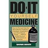 Do-it-Yourself Medicine: How To Find And Use The Most Effective Antibiotics, Painkillers, Anesthetics And Other Miracle Drugs