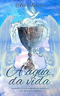 Livro A água da vida: Levando a cura a pessoas e espíritos com as forças celestes (Magia Angelical)