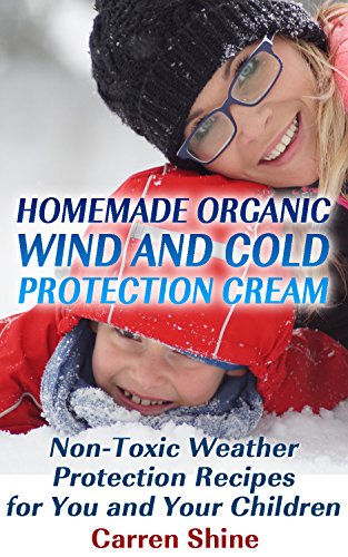 Homemade Organic Wind and Cold Protection Cream: Non-Toxic Weather Protection Recipes for You and Your Children: (Organic Skin Care Recipes) (Healthy Living Book) by [Shine, Carren]
