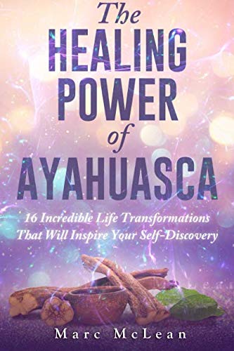 The Healing Power Of Ayahuasca: 16 Incredible Life Transformations That Will Inspire Your Self Disco by Marc McLean