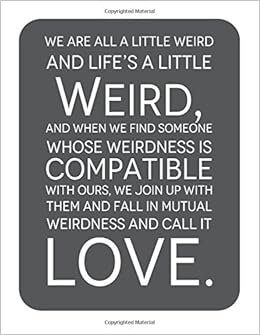 We Are All A Little Weird And Life's A Little Weird, And When We Find Someone Whose Weirdness Is Compatible With Ours, We Join Up Withthem And Fall In Mutual Weirdness And